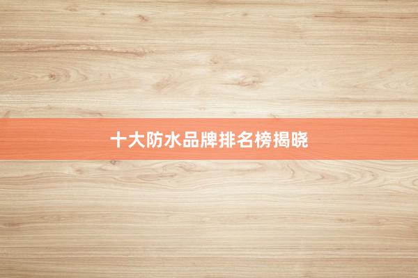 十大防水品牌排名榜揭晓