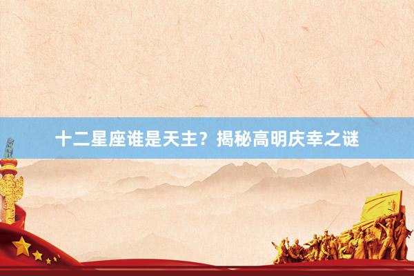 十二星座谁是天主？揭秘高明庆幸之谜