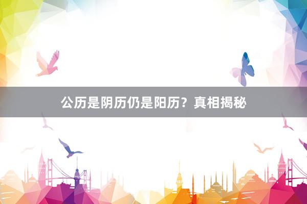 公历是阴历仍是阳历？真相揭秘