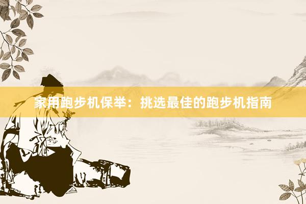 家用跑步机保举：挑选最佳的跑步机指南